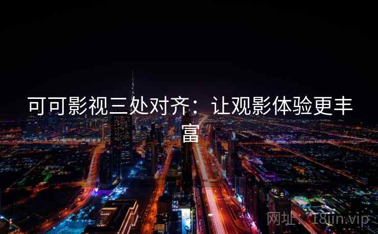 可可影视三处对齐:让观影体验更丰富 可可影视三处对齐:让观影体验更丰富
