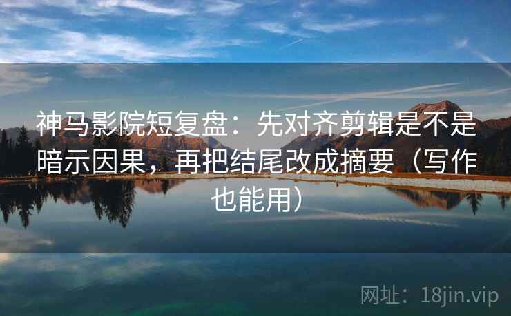 神马影院短复盘:先对齐剪辑是不是暗示因果,再把结尾改成摘要(写作也能用) 神马影院短复盘:先对齐剪辑是不是暗示因果,再把结尾改成摘要(写作也能用)