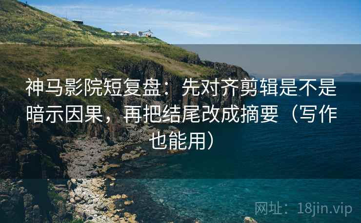 神马影院短复盘:先对齐剪辑是不是暗示因果,再把结尾改成摘要(写作也能用) 神马影院短复盘:先对齐剪辑是不是暗示因果,再把结尾改成摘要(写作也能用)