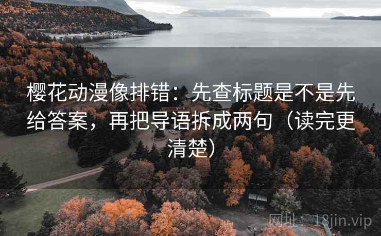 樱花动漫像排错:先查标题是不是先给答案,再把导语拆成两句(读完更清楚) 樱花动漫像排错:先查标题是不是先给答案,再把导语拆成两句(读完更清楚)