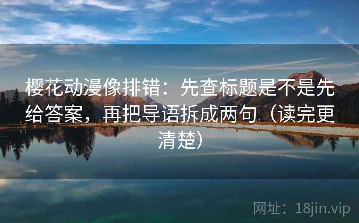 樱花动漫像排错:先查标题是不是先给答案,再把导语拆成两句(读完更清楚) 樱花动漫像排错:先查标题是不是先给答案,再把导语拆成两句(读完更清楚)