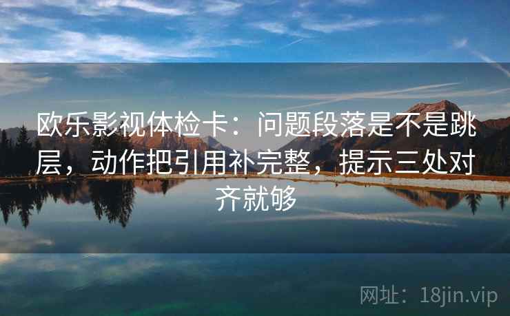 欧乐影视体检卡:问题段落是不是跳层,动作把引用补完整,提示三处对齐就够 欧乐影视体检卡:问题段落是不是跳层,动作把引用补完整,提示三处对齐就够