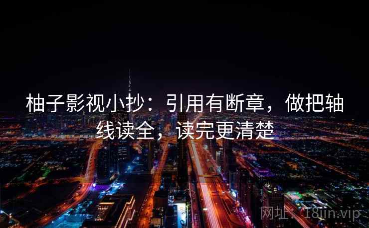 柚子影视小抄:引用有断章,做把轴线读全,读完更清楚 柚子影视小抄:引用有断章,做把轴线读全,读完更清楚