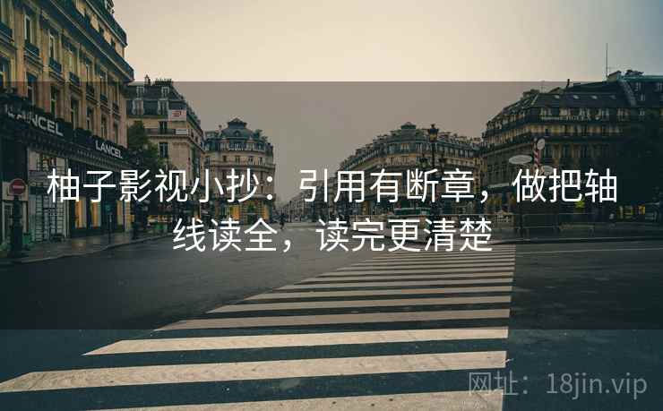 柚子影视小抄:引用有断章,做把轴线读全,读完更清楚 柚子影视小抄:引用有断章,做把轴线读全,读完更清楚