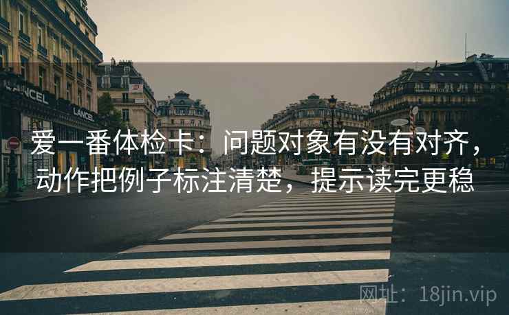 爱一番体检卡:问题对象有没有对齐,动作把例子标注清楚,提示读完更稳 爱一番体检卡:问题对象有没有对齐,动作把例子标注清楚,提示读完更稳