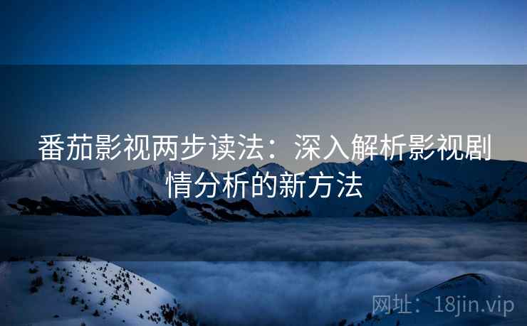 番茄影视两步读法:深入解析影视剧情分析的新方法 番茄影视两步读法:深入解析影视剧情分析的新方法