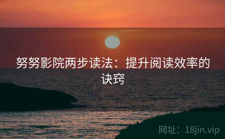 努努影院两步读法:提升阅读效率的诀窍 努努影院两步读法:提升阅读效率的诀窍