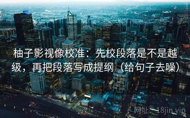柚子影视像校准:先校段落是不是越级,再把段落写成提纲(给句子去噪) 柚子影视像校准:先校段落是不是越级,再把段落写成提纲(给句子去噪)